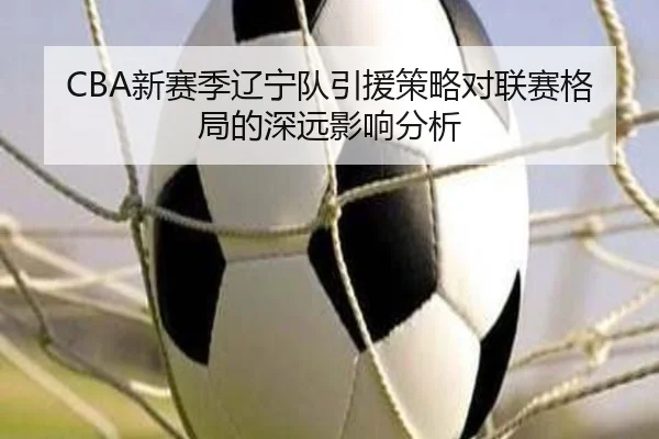 CBA新赛季辽宁队引援策略对联赛格局的深远影响分析